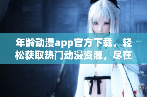 年龄动漫app官方下载，轻松获取热门动漫资源，尽在指尖体验