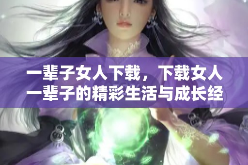 一辈子女人下载，下载女人一辈子的精彩生活与成长经历