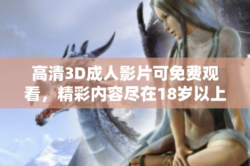 高清3D**影片可免费观看，精彩内容尽在18岁以上的xxx视频中。