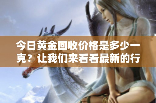 今日黄金回收价格是多少一克？让我们来看看最新的行情。