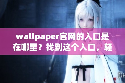 wallpaper官网的入口是在哪里？找到这个入口，轻松获取最新壁纸资讯
