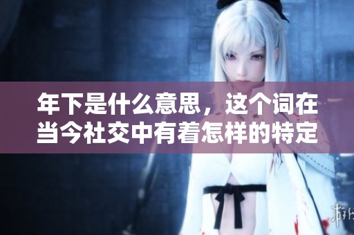 年下是什么意思，这个词在当今社交中有着怎样的特定含义呢