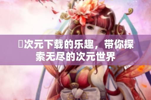 囧次元下载的乐趣，带你探索无尽的次元世界