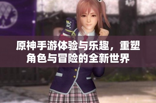 原神手游体验与乐趣，重塑角色与冒险的全新世界
