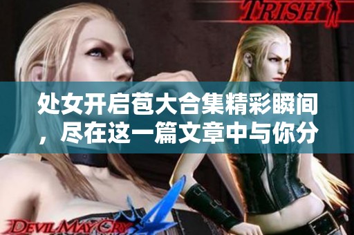 处女开启苞大合集精彩瞬间，尽在这一篇文章中与你分享