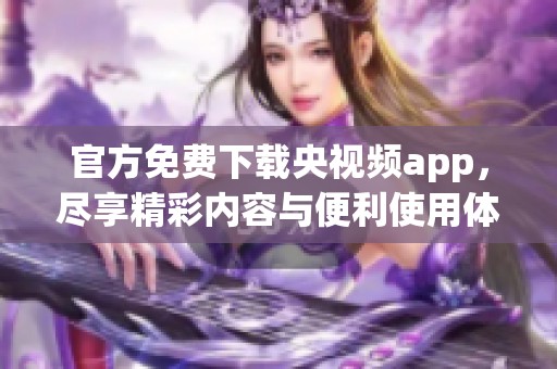 官方免费下载央视频app，尽享精彩内容与便利使用体验