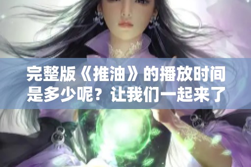 完整版《推油》的播放时间是多少呢？让我们一起来了解一下吧
