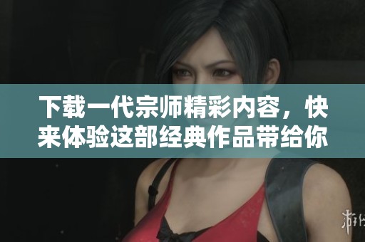 下载一代宗师精彩内容，快来体验这部经典作品带给你的震撼吧
