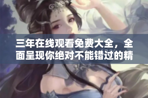 三年在线观看免费大全，全面呈现你绝对不能错过的精彩内容