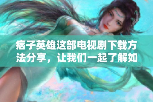 痞子英雄这部电视剧下载方法分享，让我们一起了解如何获取资源