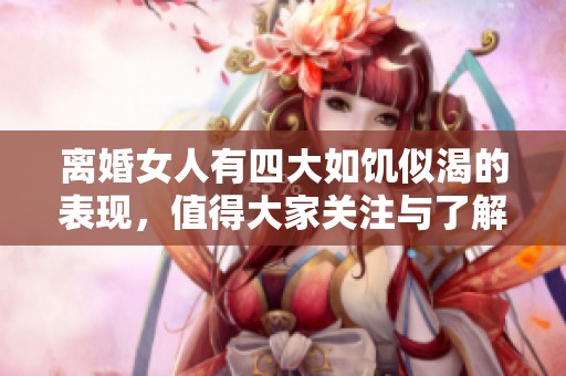 离婚女人有四大如饥似渴的表现，值得大家关注与了解