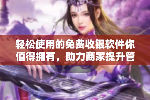 轻松使用的免费收银软件你值得拥有，助力商家提升管理效率