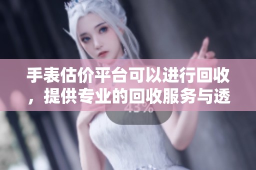 手表估价平台可以进行回收，提供专业的回收服务与透明的价格评估