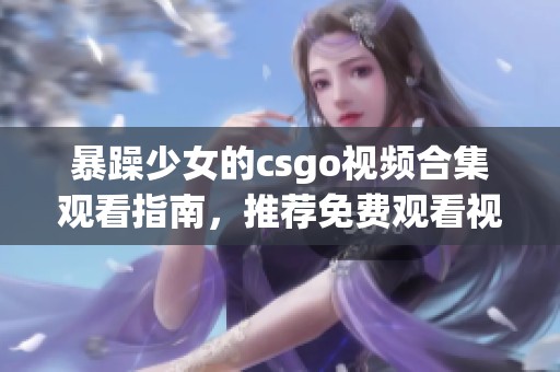暴躁少女的csgo视频合集观看指南，推荐免费观看视频大全分享给你
