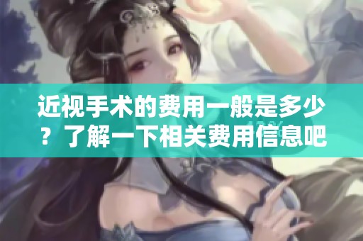 近视手术的费用一般是多少？了解一下相关费用信息吧。