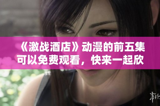 《激战酒店》动漫的前五集可以免费观看，快来一起欣赏精彩内容吧