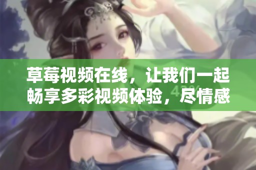 草莓视频在线，让我们一起畅享多彩视频体验，尽情感受精彩内容！