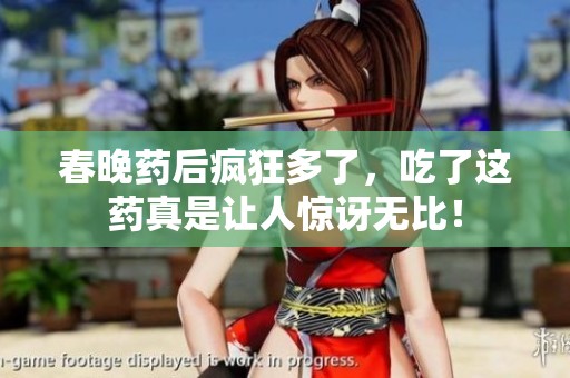 春晚药后疯狂多了，吃了这药真是让人惊讶无比！