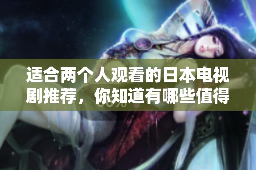 适合两个人观看的日本电视剧推荐，你知道有哪些值得一看的剧吗