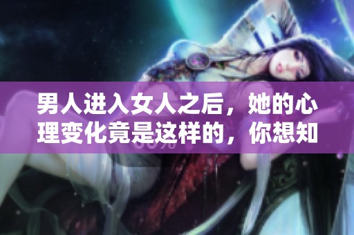 男人进入女人之后，她的心理变化竟是这样的，你想知道吗