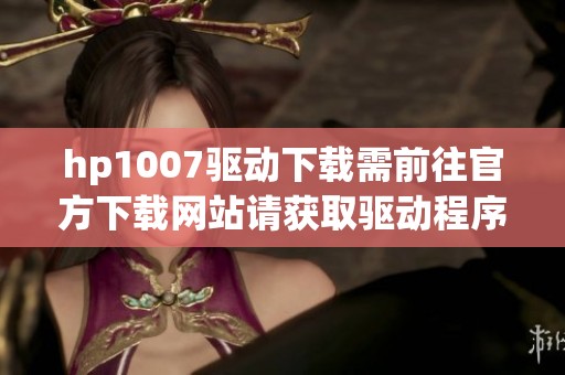 hp1007驱动下载需前往官方下载网站请获取驱动程序以确保性能正常