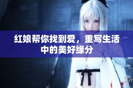 红娘帮你找到爱，重写生活中的美好缘分