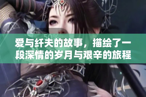 爱与纤夫的故事，描绘了一段深情的岁月与艰辛的旅程