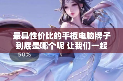 最具性价比的平板电脑牌子到底是哪个呢 让我们一起来探讨一下吧