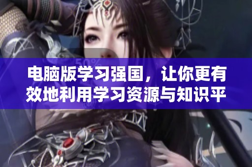 电脑版学习强国，让你更有效地利用学习资源与知识平台