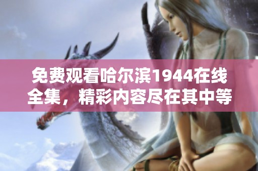 免费观看哈尔滨1944在线全集，精彩内容尽在其中等你来体验