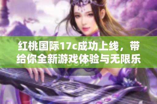 红桃国际17c成功上线，带给你全新游戏体验与无限乐趣