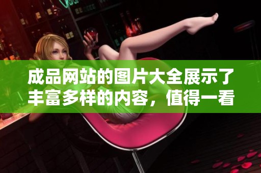 成品网站的图片大全展示了丰富多样的内容，值得一看让人耳目一新！