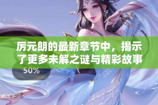 厉元朗的最新章节中，揭示了更多未解之谜与精彩故事，敬请关注！
