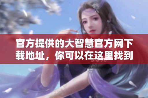 官方提供的大智慧官方网下载地址，你可以在这里找到所有相关信息