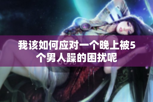 我该如何应对一个晚上被5个男人躁的困扰呢