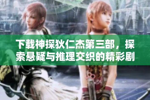 下载神探狄仁杰第三部，探索悬疑与推理交织的精彩剧情