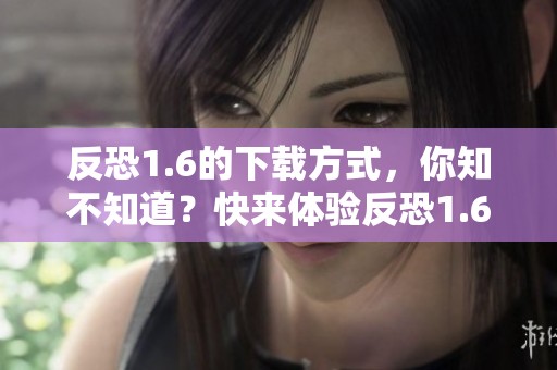 反恐1.6的下载方式，你知不知道？快来体验反恐1.6的精彩内容！