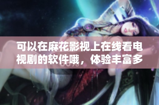 可以在麻花影视上在线看电视剧的软件哦，体验丰富多彩的影视内容！