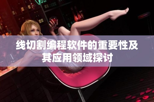 线切割编程软件的重要性及其应用领域探讨