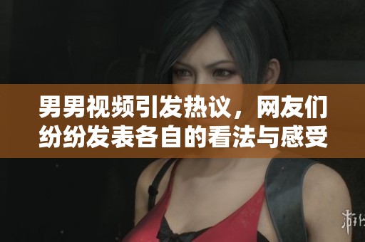 男男视频引发热议，网友们纷纷发表各自的看法与感受
