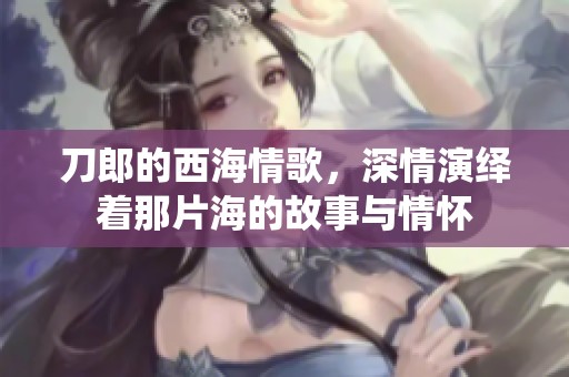 刀郎的西海情歌，深情演绎着那片海的故事与情怀