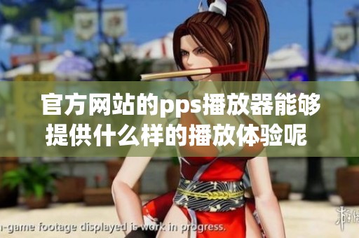 官方网站的pps播放器能够提供什么样的播放体验呢 你值得一试来一场精彩的视听盛宴！