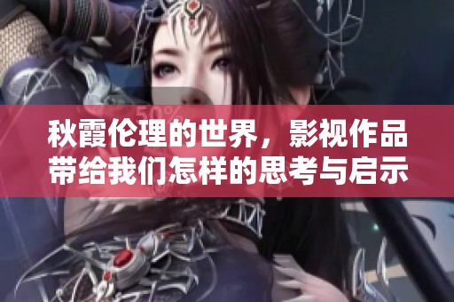 秋霞伦理的世界，影视作品带给我们怎样的思考与启示