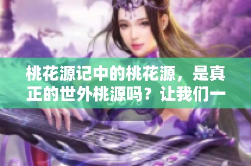 桃花源记中的桃花源，是真正的世外桃源吗？让我们一探究竟！