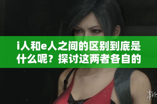 i人和e人之间的区别到底是什么呢？探讨这两者各自的特点。