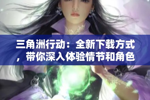 三角洲行动：全新下载方式，带你深入体验情节和角色的精彩！
