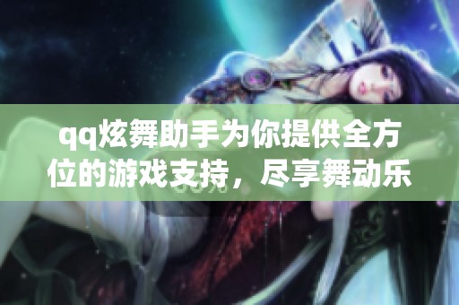 qq炫舞助手为你提供全方位的游戏支持，尽享舞动乐趣！