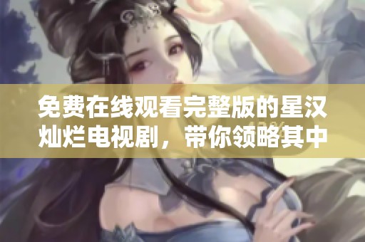 免费在线观看完整版的星汉灿烂电视剧，带你领略其中的精彩故事