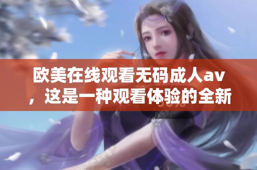 欧美在线观看******，这是一种观看体验的全新选择