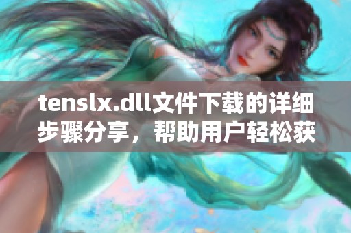 tenslx.dll文件下载的详细步骤分享，帮助用户轻松获取所需文件